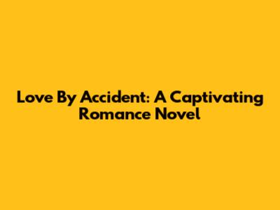 Love By Accident: A Captivating Romance Novel