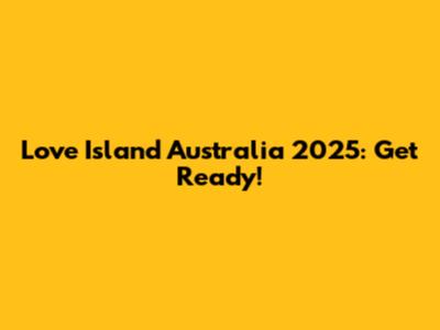 Love Island Australia 2025: Get Ready!