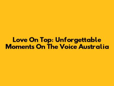 Love On Top: Unforgettable Moments On The Voice Australia