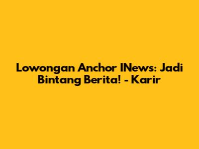 Lowongan Anchor INews: Jadi Bintang Berita! - Karir