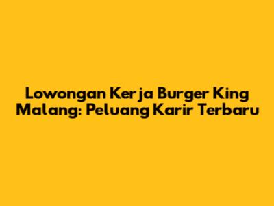 Lowongan Kerja Burger King Malang: Peluang Karir Terbaru