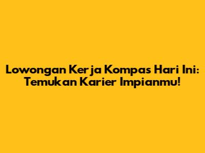 Lowongan Kerja Kompas Hari Ini: Temukan Karier Impianmu!