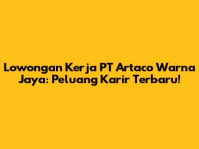 Lowongan Kerja PT Artaco Warna Jaya: Peluang Karir Terbaru!