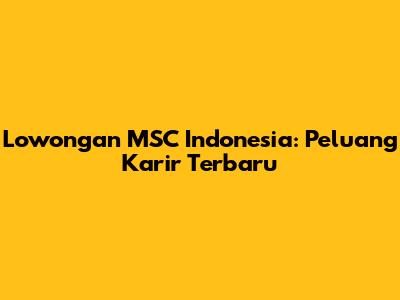 Lowongan MSC Indonesia: Peluang Karir Terbaru