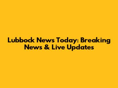 Lubbock News Today: Breaking News & Live Updates