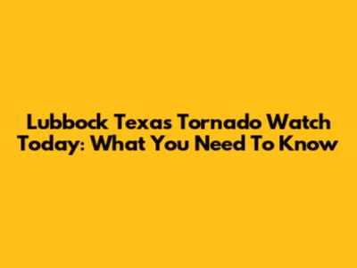 Lubbock Texas Tornado Watch Today: What You Need To Know