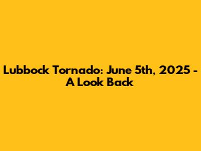 Lubbock Tornado: June 5th, 2025 - A Look Back