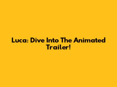 Luca: Dive Into The Animated Trailer!