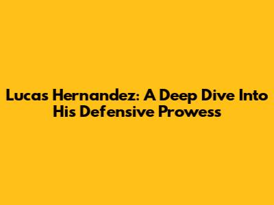 Lucas Hernandez: A Deep Dive Into His Defensive Prowess