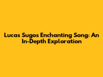 Lucas Sugo's Enchanting Song: An In-Depth Exploration