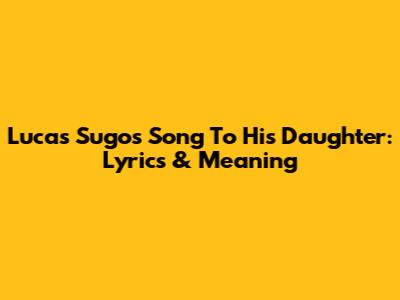 Lucas Sugo's Song To His Daughter: Lyrics & Meaning
