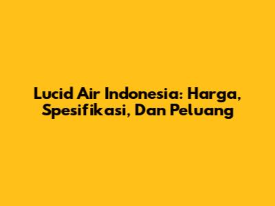 Lucid Air Indonesia: Harga, Spesifikasi, Dan Peluang