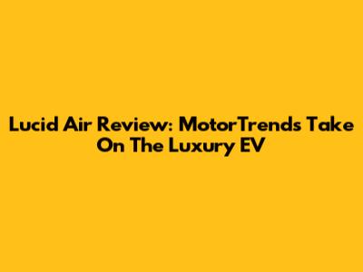 Lucid Air Review: MotorTrend's Take On The Luxury EV