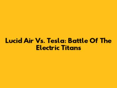 Lucid Air Vs. Tesla: Battle Of The Electric Titans