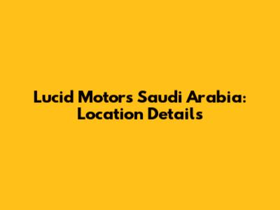 Lucid Motors Saudi Arabia: Location Details