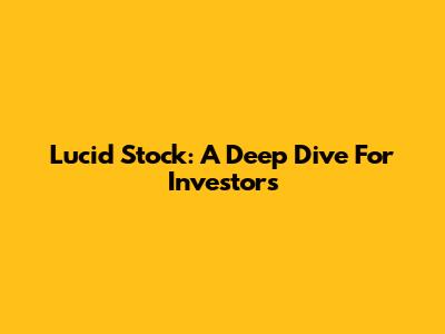 Lucid Stock: A Deep Dive For Investors