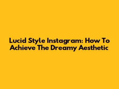Lucid Style Instagram: How To Achieve The Dreamy Aesthetic