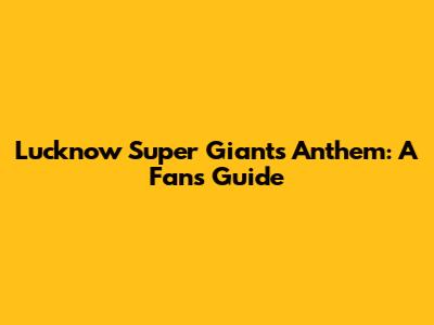 Lucknow Super Giants Anthem: A Fan's Guide