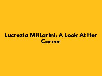 Lucrezia Millarini: A Look At Her Career