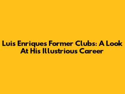 Luis Enrique's Former Clubs: A Look At His Illustrious Career