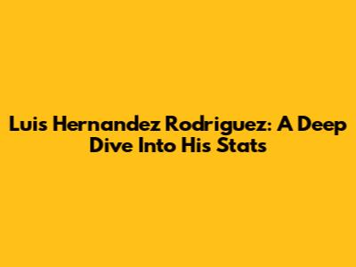 Luis Hernandez Rodriguez: A Deep Dive Into His Stats
