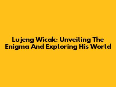 Lujeng Wicak: Unveiling The Enigma And Exploring His World