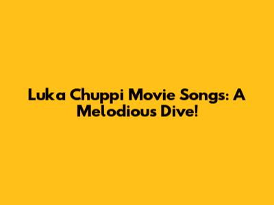 Luka Chuppi Movie Songs: A Melodious Dive!