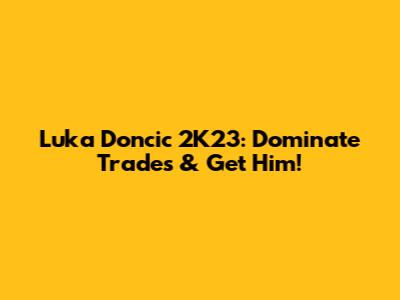 Luka Doncic 2K23: Dominate Trades & Get Him!