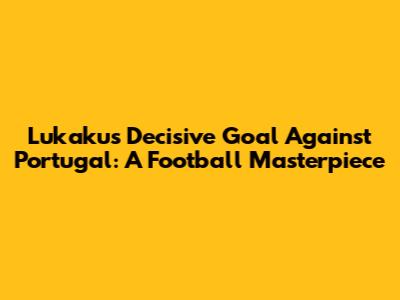 Lukaku's Decisive Goal Against Portugal: A Football Masterpiece