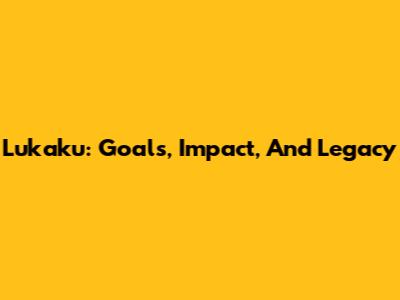 Lukaku: Goals, Impact, And Legacy