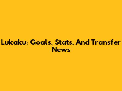 Lukaku: Goals, Stats, And Transfer News