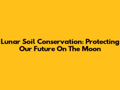 Lunar Soil Conservation: Protecting Our Future On The Moon
