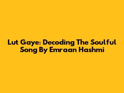 Lut Gaye: Decoding The Soulful Song By Emraan Hashmi