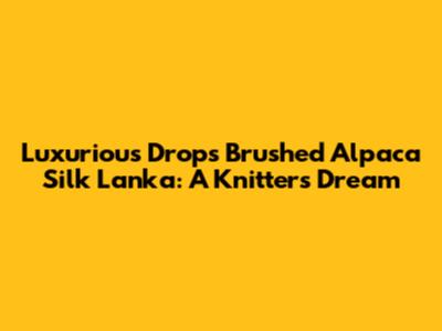 Luxurious Drops Brushed Alpaca Silk Lanka: A Knitter's Dream