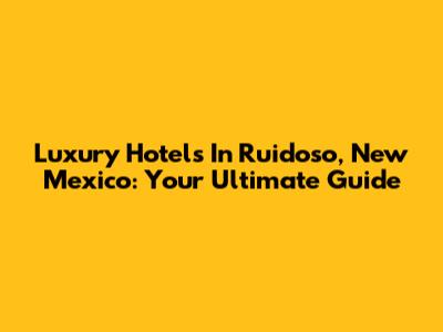 Luxury Hotels In Ruidoso, New Mexico: Your Ultimate Guide