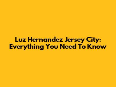 Luz Hernandez Jersey City: Everything You Need To Know