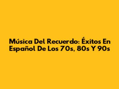 Música Del Recuerdo: Éxitos En Español De Los 70s, 80s Y 90s