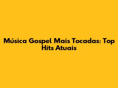 Música Gospel Mais Tocadas: Top Hits Atuais