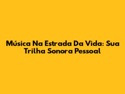 Música Na Estrada Da Vida: Sua Trilha Sonora Pessoal