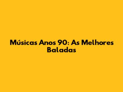 Músicas Anos 90: As Melhores Baladas