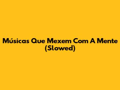 Músicas Que Mexem Com A Mente (Slowed)