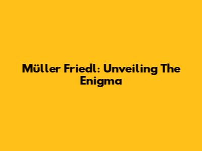Müller Friedl: Unveiling The Enigma
