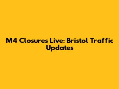 M4 Closures Live: Bristol Traffic Updates
