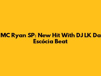 MC Ryan SP: New Hit With DJ LK Da Escócia Beat