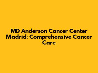 MD Anderson Cancer Center Madrid: Comprehensive Cancer Care