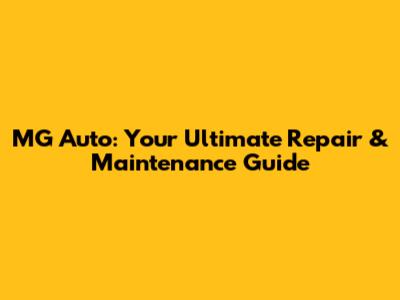 MG Auto: Your Ultimate Repair & Maintenance Guide
