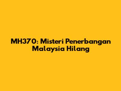MH370: Misteri Penerbangan Malaysia Hilang