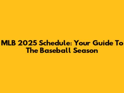 MLB 2025 Schedule: Your Guide To The Baseball Season