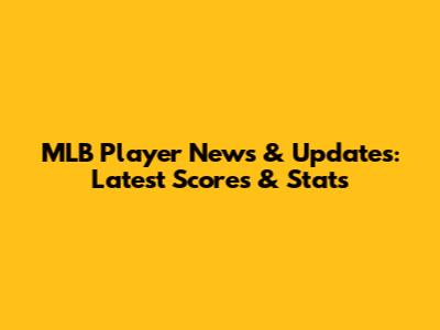 MLB Player News & Updates: Latest Scores & Stats
