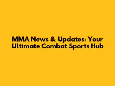 MMA News & Updates: Your Ultimate Combat Sports Hub